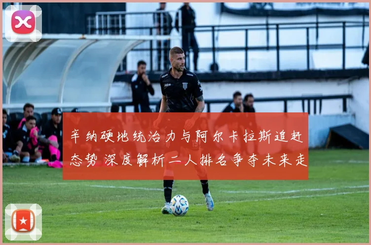 辛纳硬地统治力与阿尔卡拉斯追赶态势 深度解析二人排名争夺未来走势