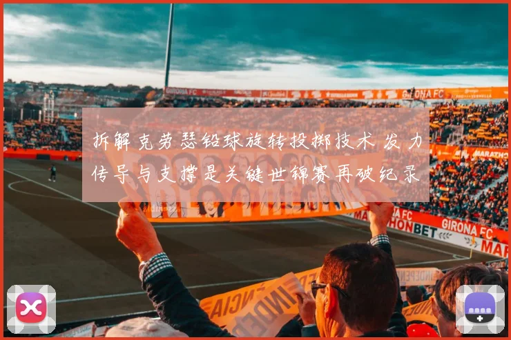 拆解克劳瑟铅球旋转投掷技术 发力传导与支撑是关键世锦赛再破纪录可期