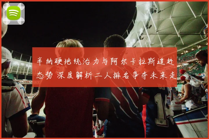 辛纳硬地统治力与阿尔卡拉斯追赶态势 深度解析二人排名争夺未来走势