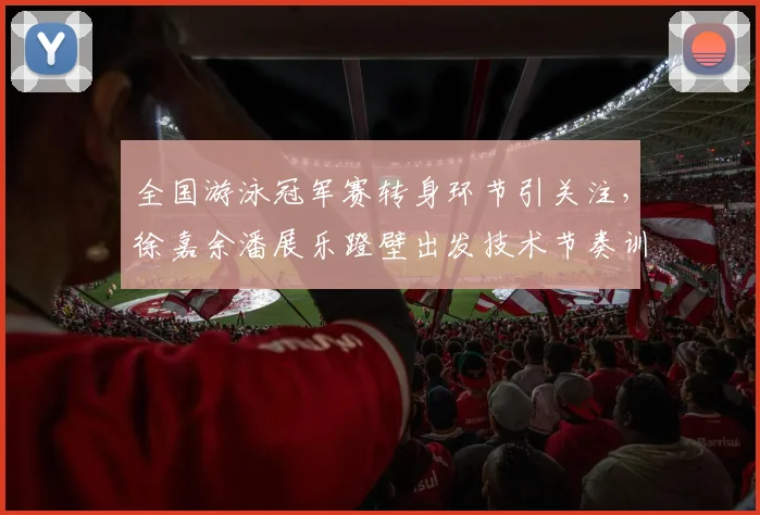 全国游泳冠军赛转身环节引关注，徐嘉余潘展乐蹬壁出发技术节奏训练要点剖析