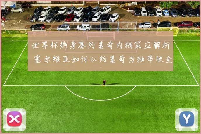 世界杯热身赛约基奇内线策应解析 塞尔维亚如何以约基奇为轴串联全队