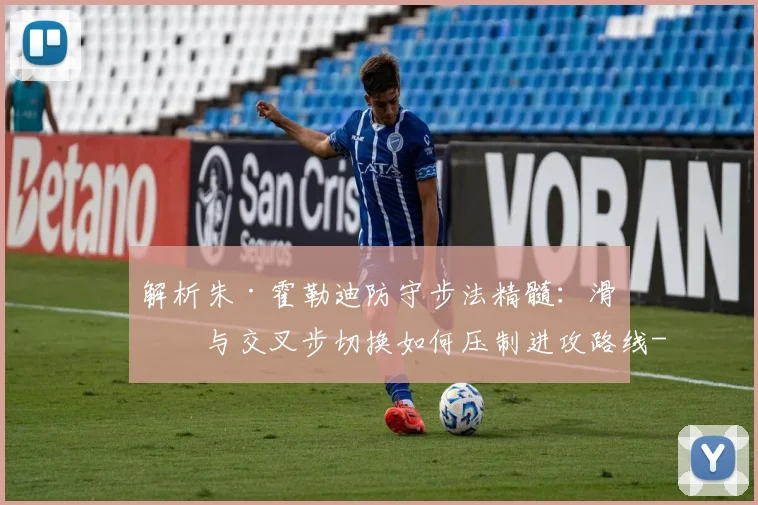解析朱·霍勒迪防守步法精髓:滑步与交叉步切换如何压制进攻路线