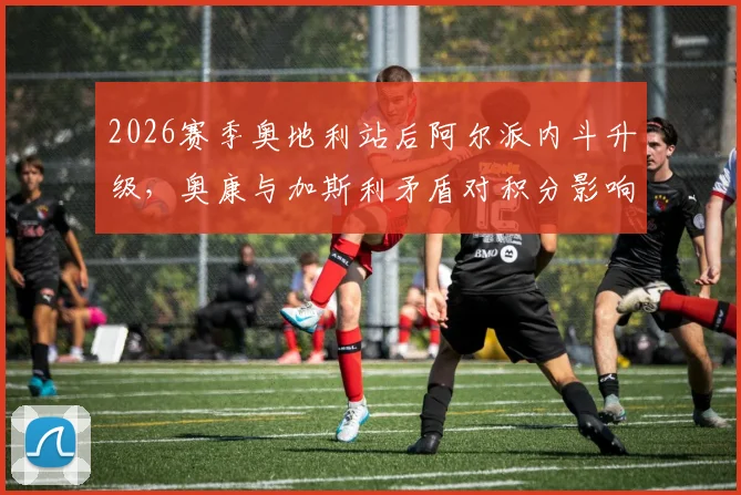 2026赛季奥地利站后阿尔派内斗升级，奥康与加斯利矛盾对积分影响深度分析