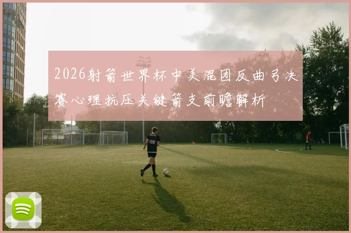 2026射箭世界杯中美混团反曲弓决赛心理抗压关键箭支前瞻解析