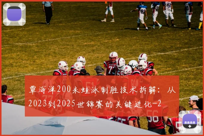 覃海洋200米蛙泳制胜技术拆解:从2023到2025世锦赛的关键进化