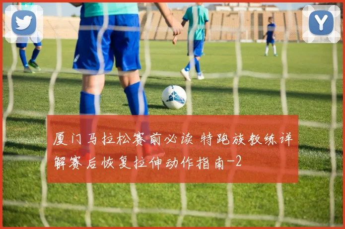 厦门马拉松赛前必读 特跑族教练详解赛后恢复拉伸动作指南