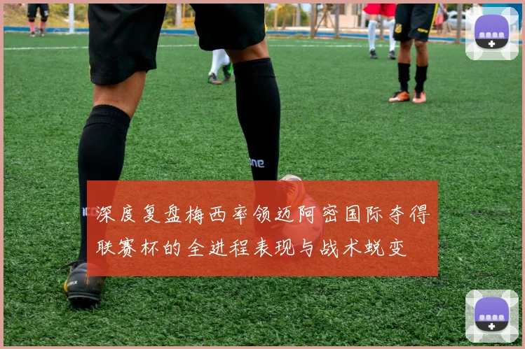 深度复盘梅西率领迈阿密国际夺得联赛杯的全进程表现与战术蜕变
