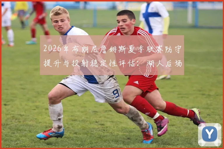 2026年布朗尼詹姆斯夏季联赛防守提升与投射稳定性评估:湖人后场轮换关键