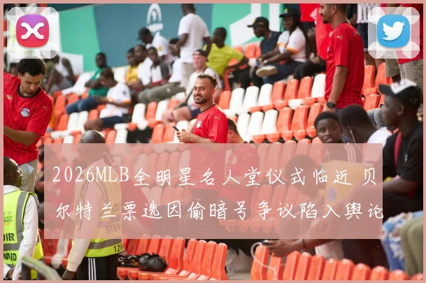 2026MLB全明星名人堂仪式临近 贝尔特兰票选因偷暗号争议陷入舆论拉锯