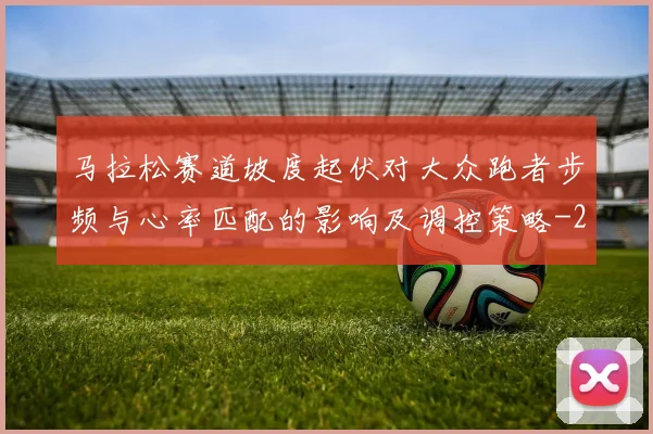 马拉松赛道坡度起伏对大众跑者步频与心率匹配的影响及调控策略