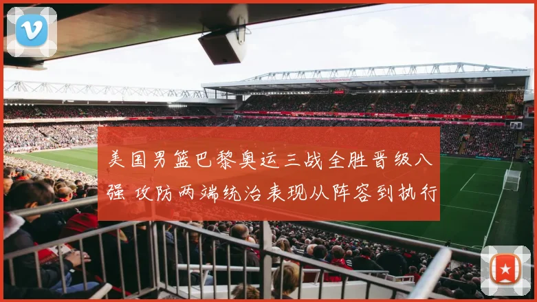 美国男篮巴黎奥运三战全胜晋级八强 攻防两端统治表现从阵容到执行全面解析