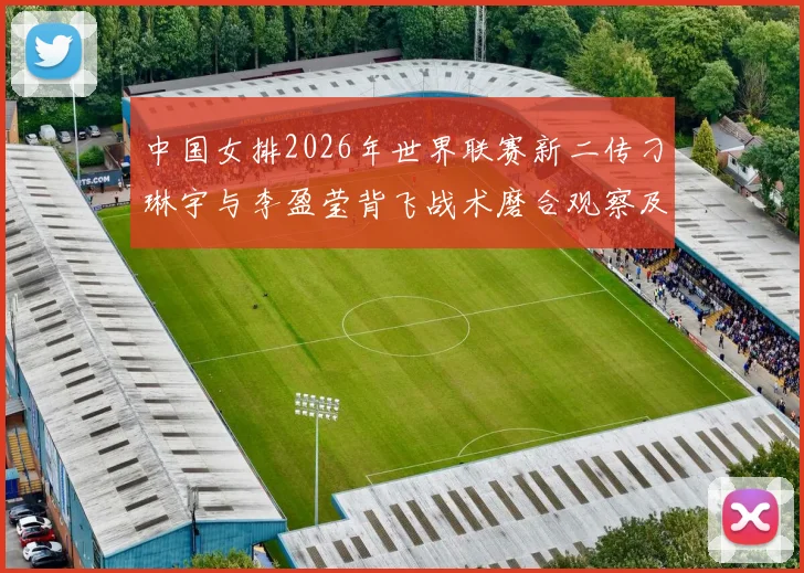 中国女排2026年世界联赛新二传刁琳宇与李盈莹背飞战术磨合观察及提升路径