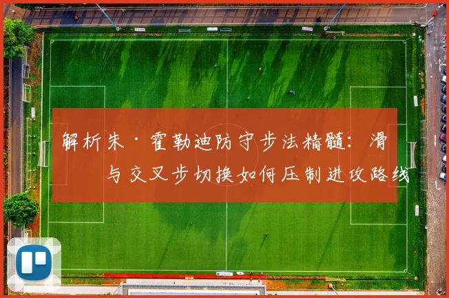 解析朱·霍勒迪防守步法精髓：滑步与交叉步切换如何压制进攻路线