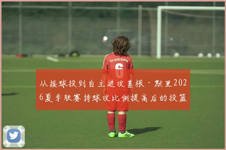 从接球投到自主进攻基根·默里2026夏季联赛持球攻比例提高后的投篮命中率波动原因与对国王防守牵制力的连锁影响分析