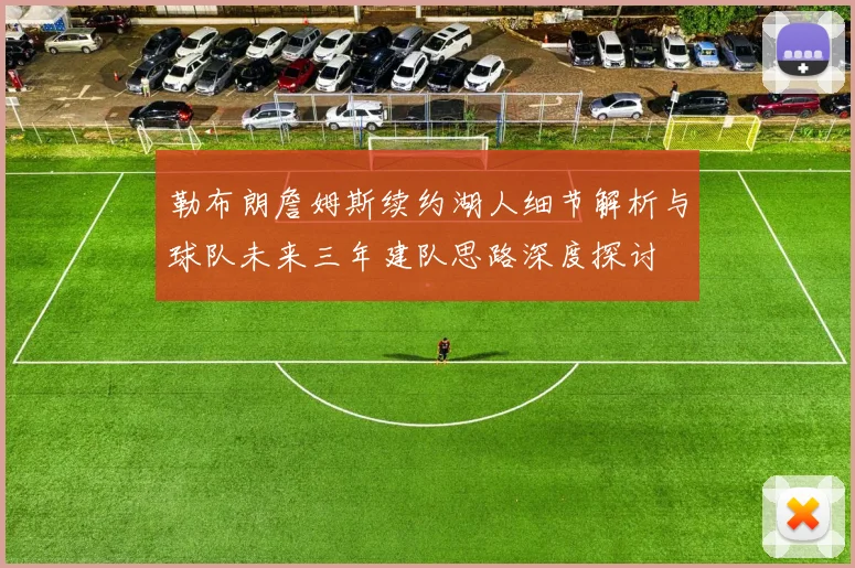 勒布朗詹姆斯续约湖人细节解析与球队未来三年建队思路深度探讨