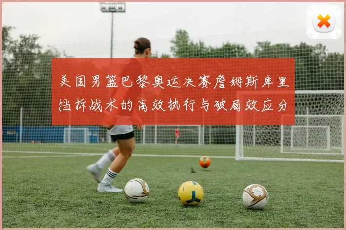 美国男篮巴黎奥运决赛詹姆斯库里挡拆战术的高效执行与破局效应分析