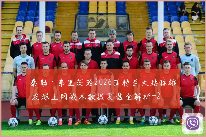 泰勒·弗里茨若2026亚特兰大站称雄 发球上网战术数据复盘全解析