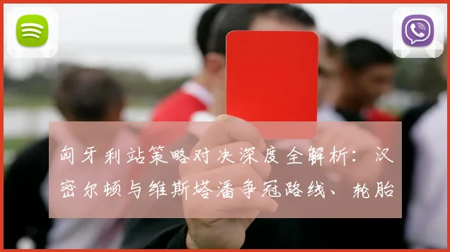 匈牙利站策略对决深度全解析：汉密尔顿与维斯塔潘争冠路线、轮胎博弈与胜负手