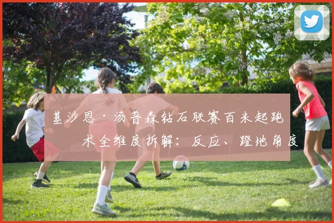 基沙恩·汤普森钻石联赛百米起跑技术全维度拆解:反应、蹬地角度、前三步加速与节奏控制如何造就冠军