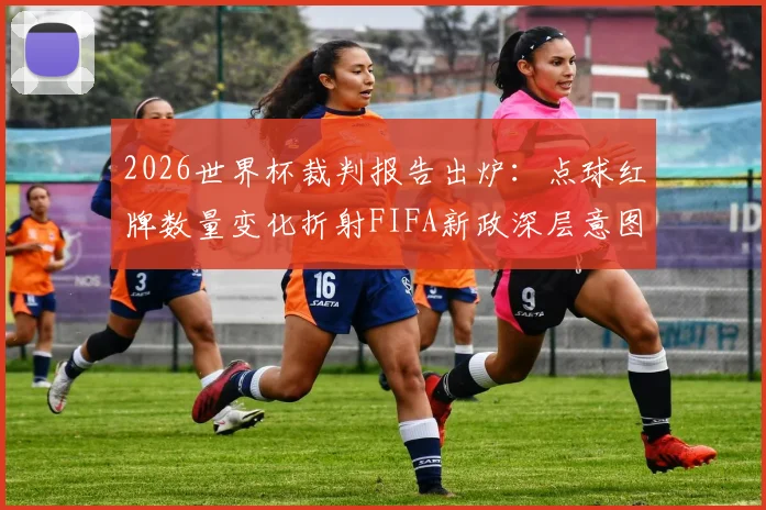 2026世界杯裁判报告出炉：点球红牌数量变化折射FIFA新政深层意图