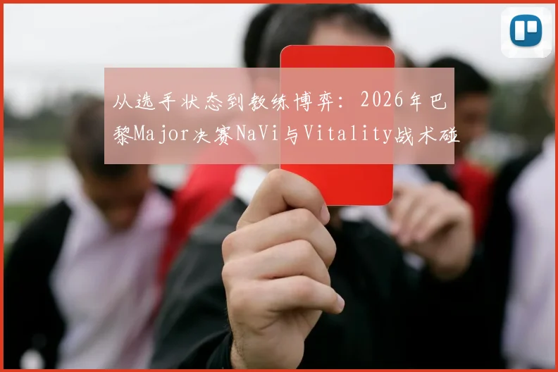 从选手状态到教练博弈：2026年巴黎Major决赛NaVi与Vitality战术碰撞与地图胜率全解析