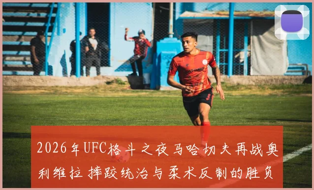 2026年UFC格斗之夜马哈切夫再战奥利维拉 摔跤统治与柔术反制的胜负手解析