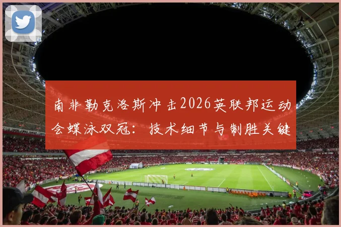 南非勒克洛斯冲击2026英联邦运动会蝶泳双冠:技术细节与制胜关键全面复盘
