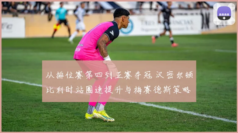 从排位赛第四到正赛夺冠 汉密尔顿比利时站圈速提升与梅赛德斯策略决策复盘