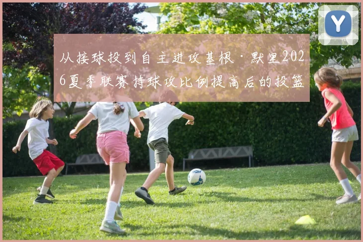 从接球投到自主进攻基根·默里2026夏季联赛持球攻比例提高后的投篮命中率波动原因与对国王防守牵制力的连锁影响分析