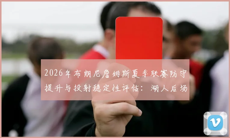 2026年布朗尼詹姆斯夏季联赛防守提升与投射稳定性评估：湖人后场轮换关键