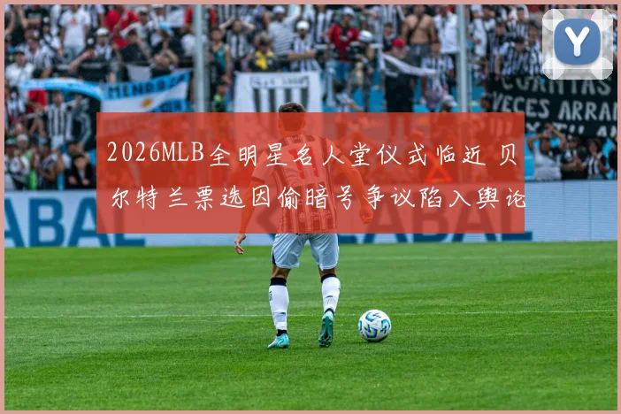 2026MLB全明星名人堂仪式临近 贝尔特兰票选因偷暗号争议陷入舆论拉锯