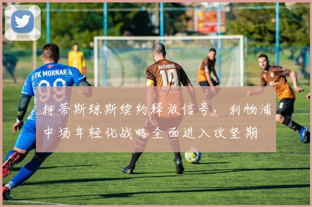 柯蒂斯琼斯续约释放信号，利物浦中场年轻化战略全面进入攻坚期