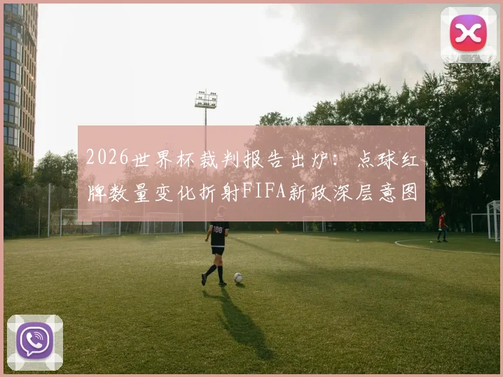 2026世界杯裁判报告出炉：点球红牌数量变化折射FIFA新政深层意图