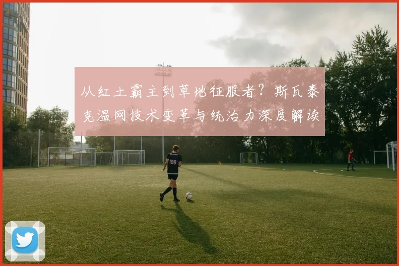 从红土霸主到草地征服者?斯瓦泰克温网技术变革与统治力深度解读