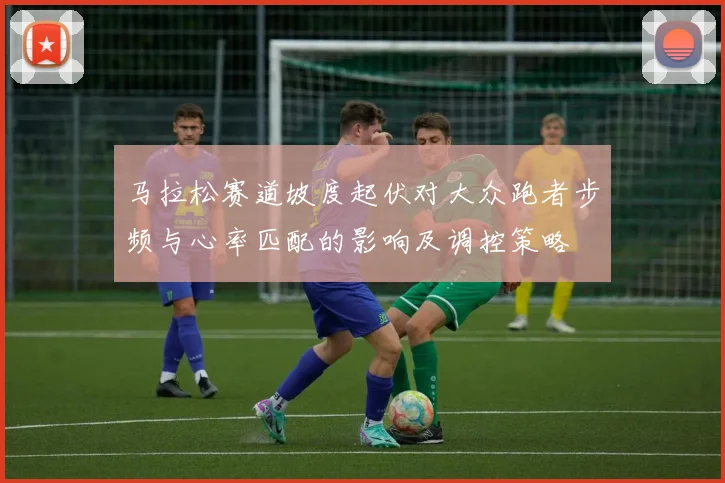 马拉松赛道坡度起伏对大众跑者步频与心率匹配的影响及调控策略