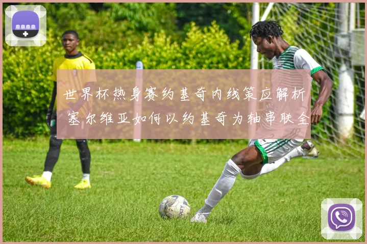 世界杯热身赛约基奇内线策应解析 塞尔维亚如何以约基奇为轴串联全队