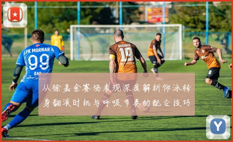 从徐嘉余赛场表现深度解析仰泳转身翻滚时机与呼吸节奏的配合技巧
