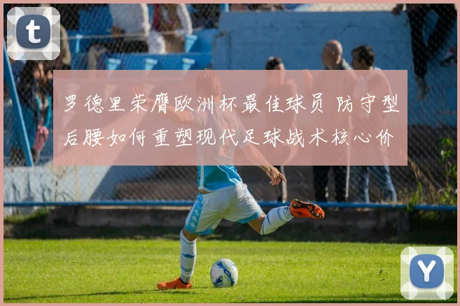 罗德里荣膺欧洲杯最佳球员 防守型后腰如何重塑现代足球战术核心价值
