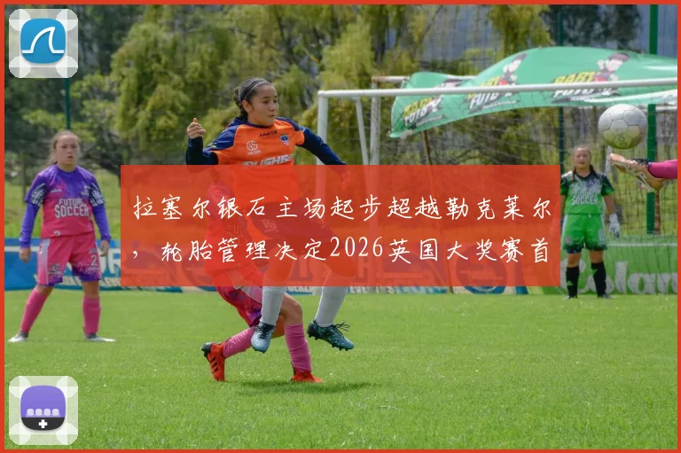 拉塞尔银石主场起步超越勒克莱尔,轮胎管理决定2026英国大奖赛首弯攻防