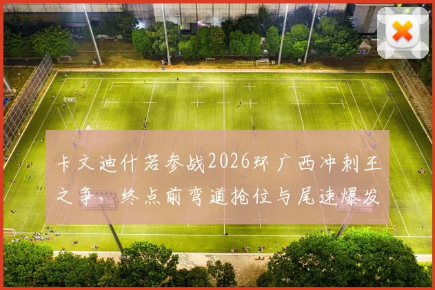 卡文迪什若参战2026环广西冲刺王之争，终点前弯道抢位与尾速爆发如何左右胜负