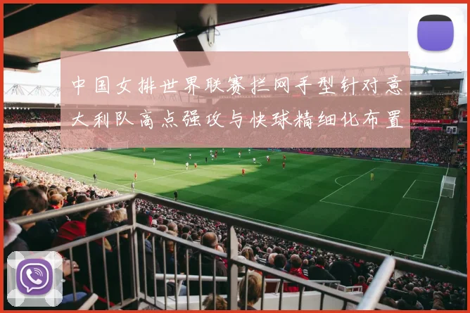 中国女排世界联赛拦网手型针对意大利队高点强攻与快球精细化布置解读