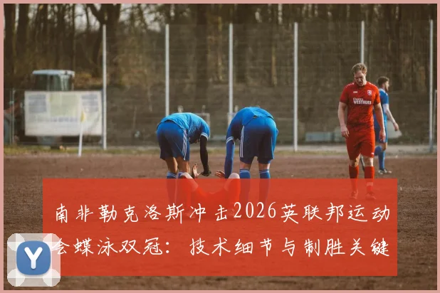 南非勒克洛斯冲击2026英联邦运动会蝶泳双冠：技术细节与制胜关键全面复盘