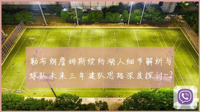勒布朗詹姆斯续约湖人细节解析与球队未来三年建队思路深度探讨