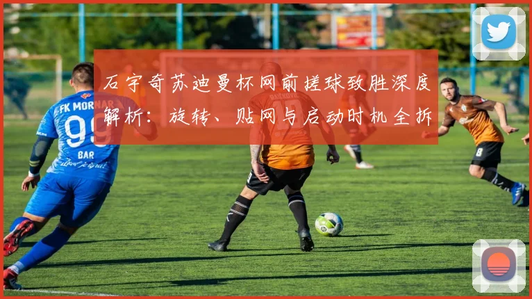 石宇奇苏迪曼杯网前搓球致胜深度解析:旋转、贴网与启动时机全拆解