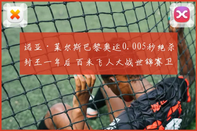 诺亚·莱尔斯巴黎奥运0.005秒绝杀封王一年后 百米飞人大战世锦赛卫冕与新人冲击前瞻