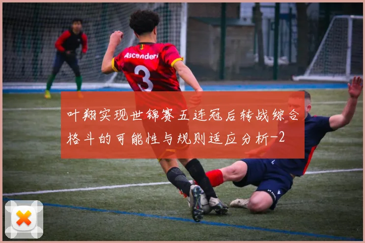 叶翔实现世锦赛五连冠后转战综合格斗的可能性与规则适应分析