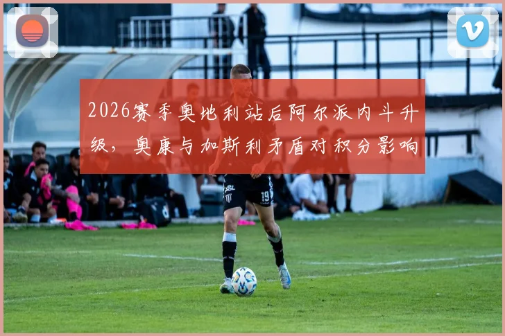 2026赛季奥地利站后阿尔派内斗升级，奥康与加斯利矛盾对积分影响深度分析