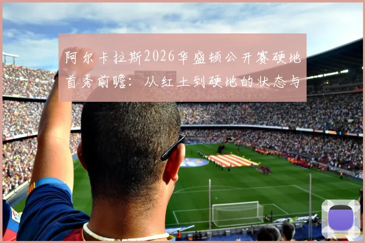 阿尔卡拉斯2026华盛顿公开赛硬地首秀前瞻：从红土到硬地的状态与战术调整