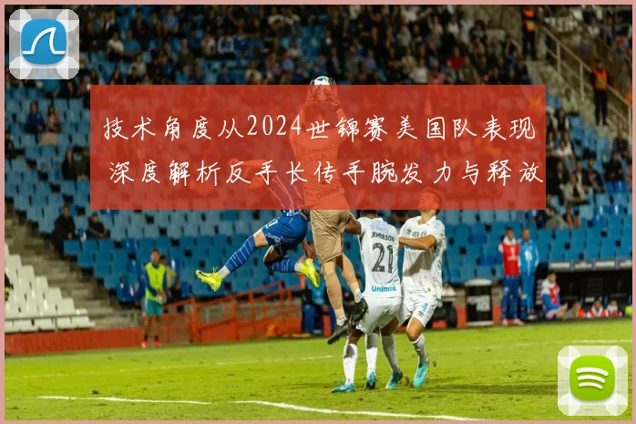 技术角度从2024世锦赛美国队表现 深度解析反手长传手腕发力与释放点控制